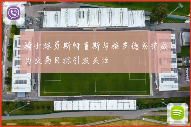 骑士球员斯特鲁斯与施罗德或将成为交易目标引发关注