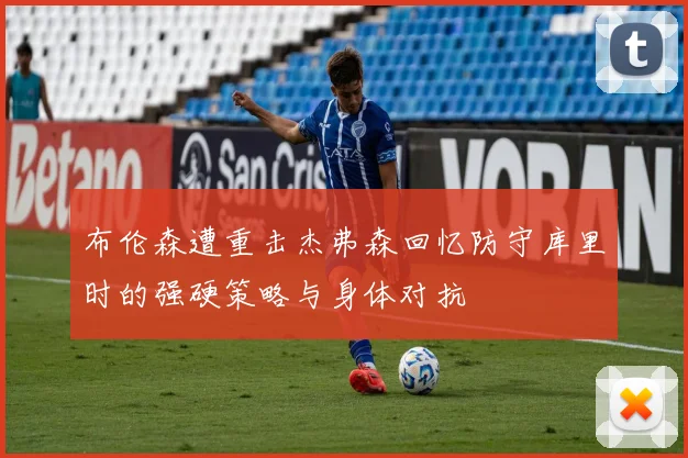 布伦森遭重击杰弗森回忆防守库里时的强硬策略与身体对抗