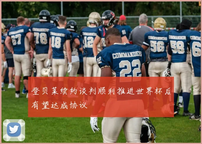 登贝莱续约谈判顺利推进世界杯后有望达成协议