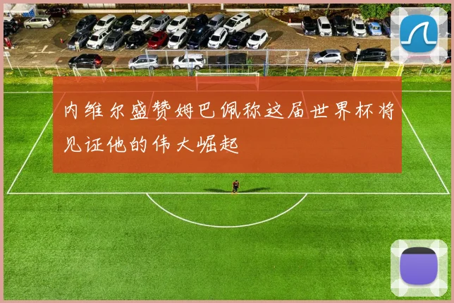 内维尔盛赞姆巴佩称这届世界杯将见证他的伟大崛起