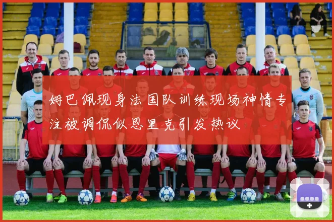 姆巴佩现身法国队训练现场神情专注被调侃似恩里克引发热议