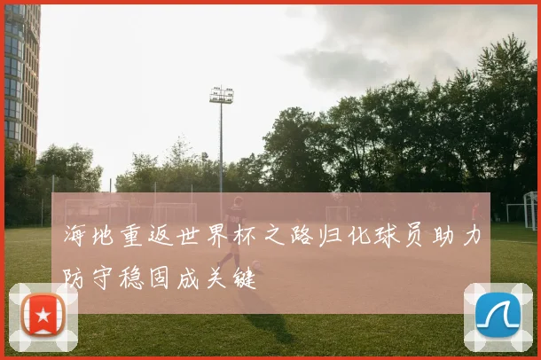 海地重返世界杯之路归化球员助力防守稳固成关键