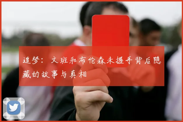 追梦：文班和布伦森未握手背后隐藏的故事与真相
