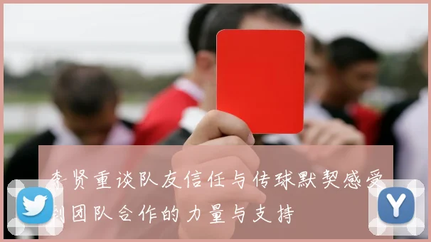 李贤重谈队友信任与传球默契感受到团队合作的力量与支持