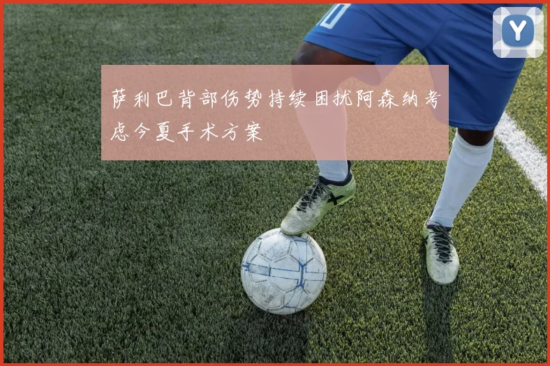 萨利巴背部伤势持续困扰阿森纳考虑今夏手术方案