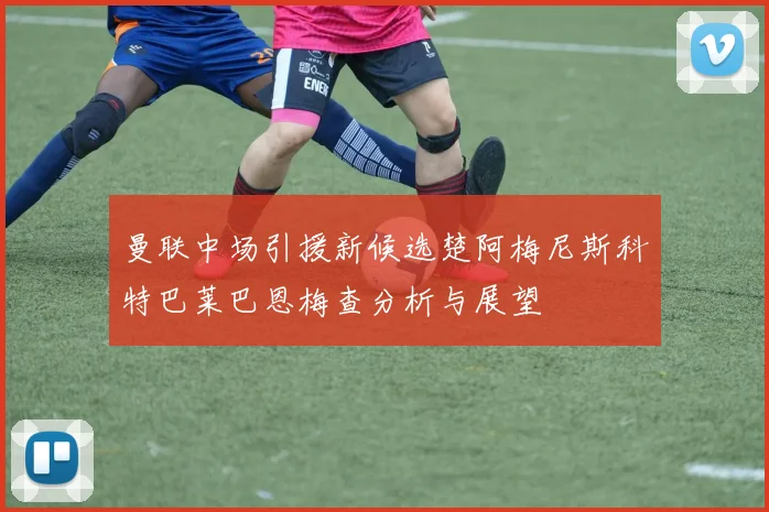 曼联中场引援新候选楚阿梅尼斯科特巴莱巴恩梅查分析与展望