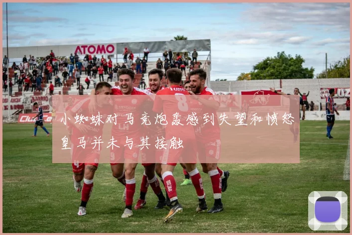 小蜘蛛对马竞炮轰感到失望和愤怒皇马并未与其接触