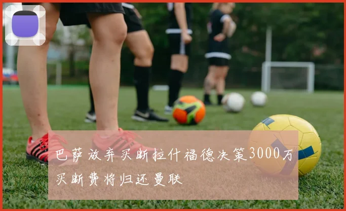 巴萨放弃买断拉什福德决策3000万买断费将归还曼联