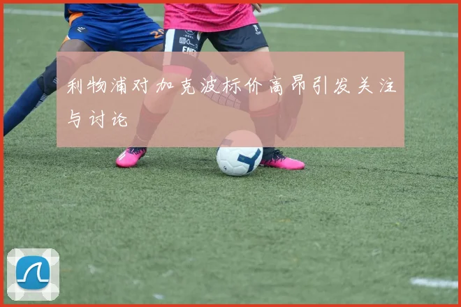 利物浦对加克波标价高昂引发关注与讨论