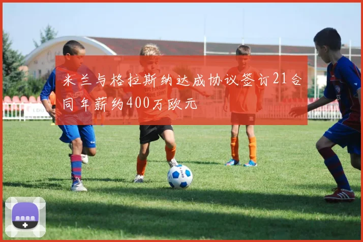 米兰与格拉斯纳达成协议签订21合同年薪约400万欧元