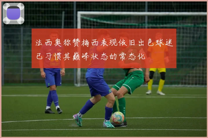 法西奥称赞梅西表现依旧出色球迷已习惯其巅峰状态的常态化