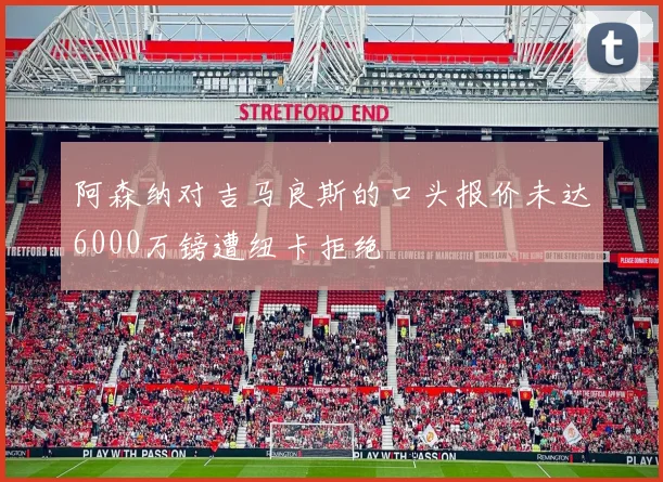 阿森纳对吉马良斯的口头报价未达6000万镑遭纽卡拒绝