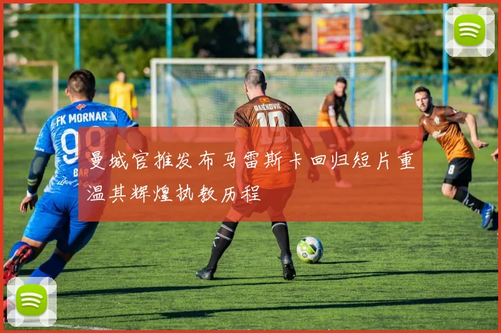 曼城官推发布马雷斯卡回归短片重温其辉煌执教历程