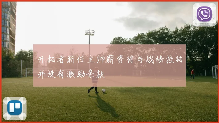 开拓者新任主帅薪资将与战绩挂钩并设有激励条款